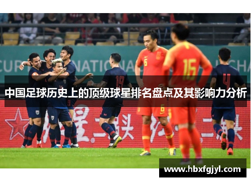 中国足球历史上的顶级球星排名盘点及其影响力分析