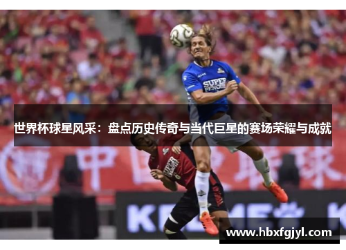 世界杯球星风采：盘点历史传奇与当代巨星的赛场荣耀与成就