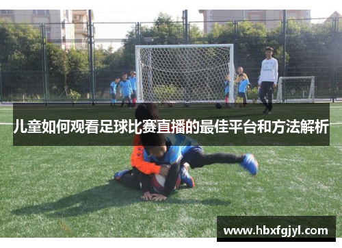 儿童如何观看足球比赛直播的最佳平台和方法解析