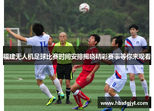 福建无人机足球比赛时间安排揭晓精彩赛事等你来观看