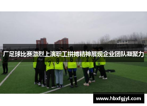 厂足球比赛激烈上演职工拼搏精神展现企业团队凝聚力